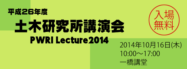 平成26年度土木研究所講演会 PWRI Lecture2013 2014年10月16日（木） 10：00～17：00 一橋講堂 入場無料