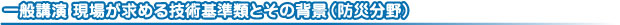 一般講演 現場が求める技術基準類とその背景(防災分野)