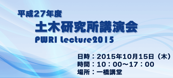 平成27年度土木研究所講演会 PWRI Lecture2015 2015年10月15日（木） 10：00～17：00 一橋講堂 入場無料