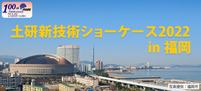 令和4年度土研新技術ショーケース2022in福岡 2022年12月15日（木） 10：00～17：00 パピヨン24 ガスホール
